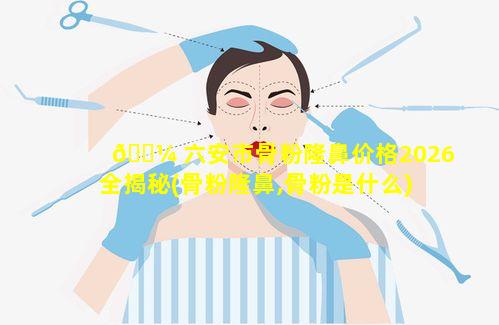 🐼 六安市骨粉隆鼻价格2026全揭秘(骨粉隆鼻,骨粉是什么)